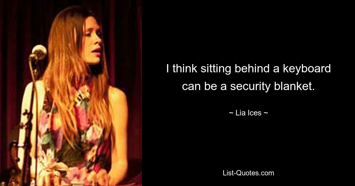 I think sitting behind a keyboard can be a security blanket. — © Lia Ices