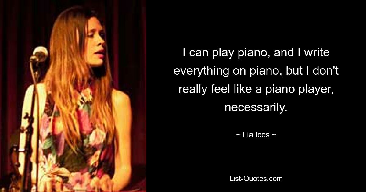 I can play piano, and I write everything on piano, but I don't really feel like a piano player, necessarily. — © Lia Ices