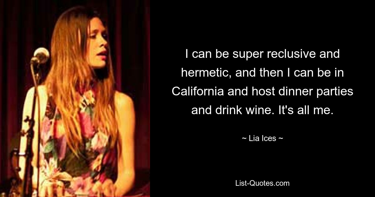 I can be super reclusive and hermetic, and then I can be in California and host dinner parties and drink wine. It's all me. — © Lia Ices