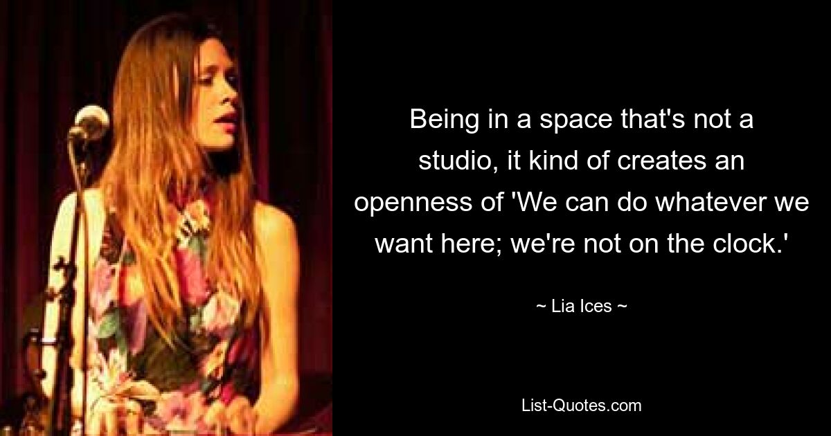 Being in a space that's not a studio, it kind of creates an openness of 'We can do whatever we want here; we're not on the clock.' — © Lia Ices