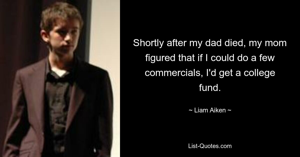 Shortly after my dad died, my mom figured that if I could do a few commercials, I'd get a college fund. — © Liam Aiken