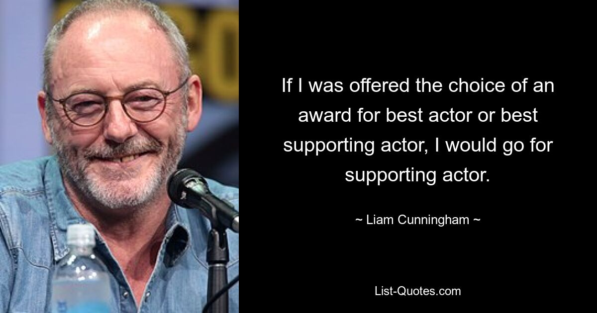 If I was offered the choice of an award for best actor or best supporting actor, I would go for supporting actor. — © Liam Cunningham