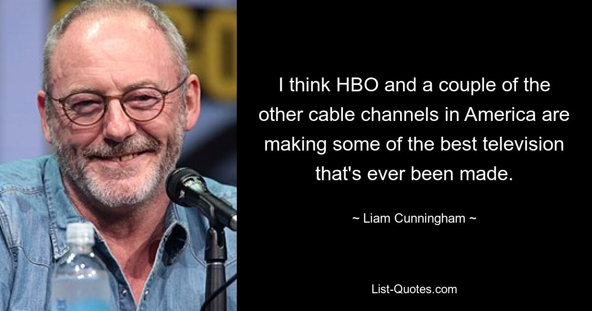 I think HBO and a couple of the other cable channels in America are making some of the best television that's ever been made. — © Liam Cunningham