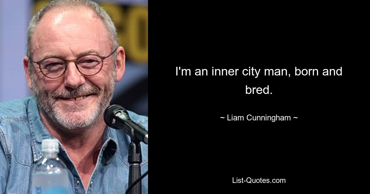 I'm an inner city man, born and bred. — © Liam Cunningham