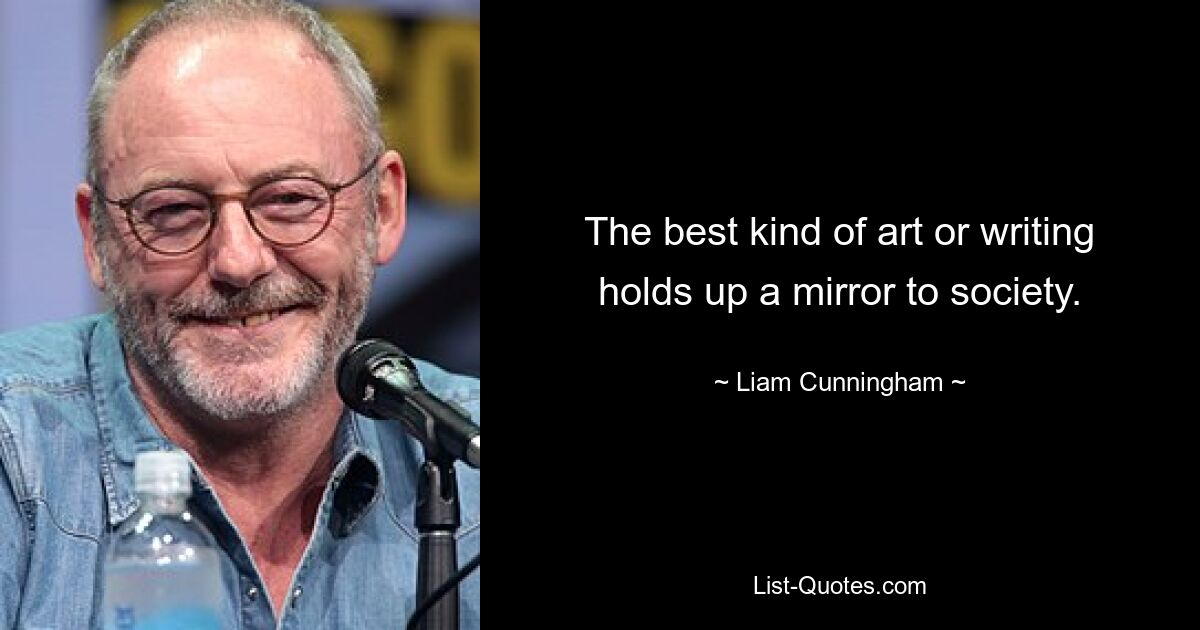 The best kind of art or writing holds up a mirror to society. — © Liam Cunningham