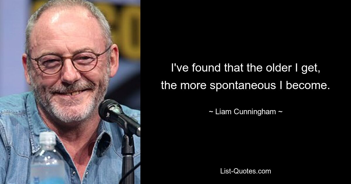 I've found that the older I get, the more spontaneous I become. — © Liam Cunningham