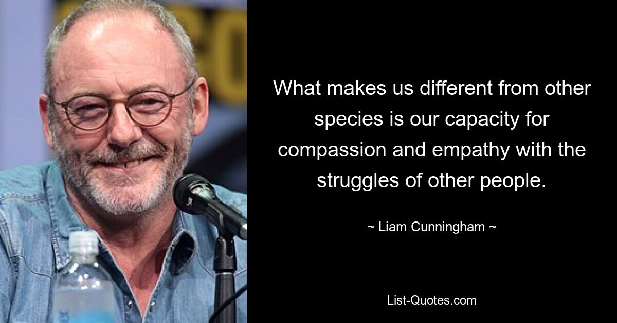 What makes us different from other species is our capacity for compassion and empathy with the struggles of other people. — © Liam Cunningham