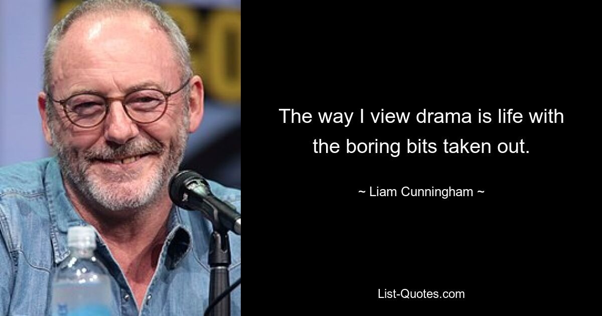 The way I view drama is life with the boring bits taken out. — © Liam Cunningham