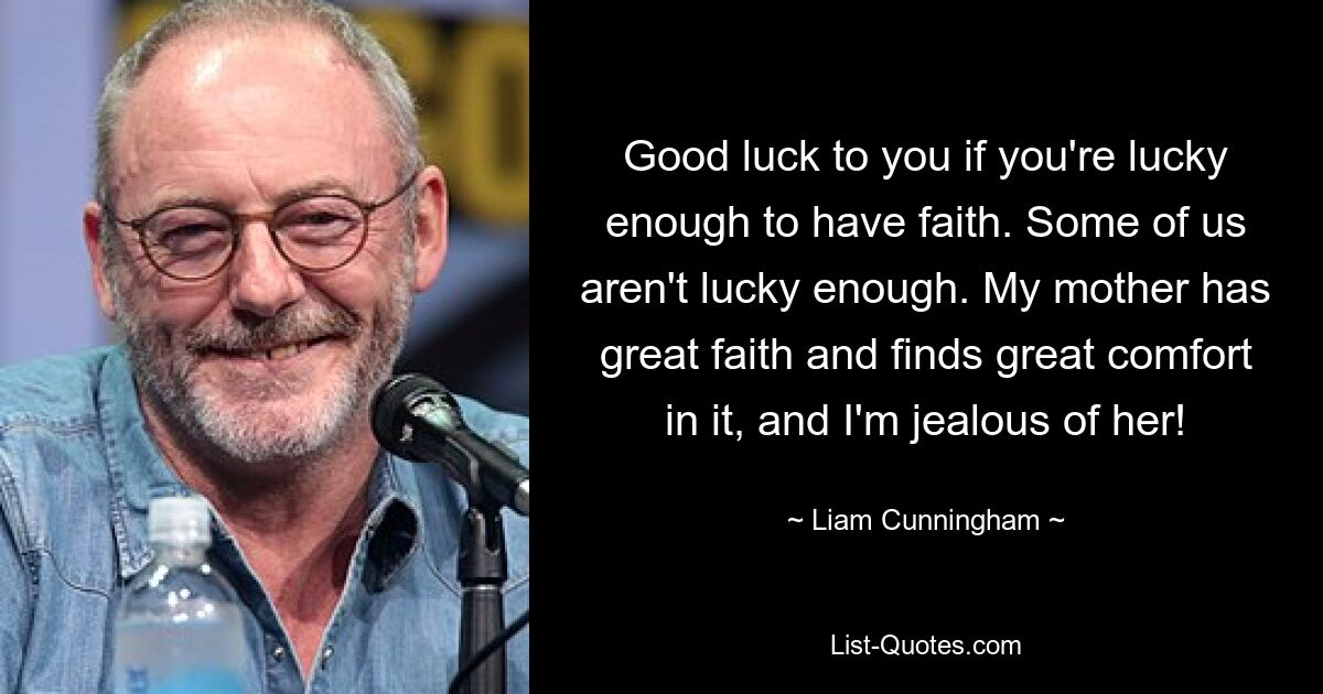 Good luck to you if you're lucky enough to have faith. Some of us aren't lucky enough. My mother has great faith and finds great comfort in it, and I'm jealous of her! — © Liam Cunningham