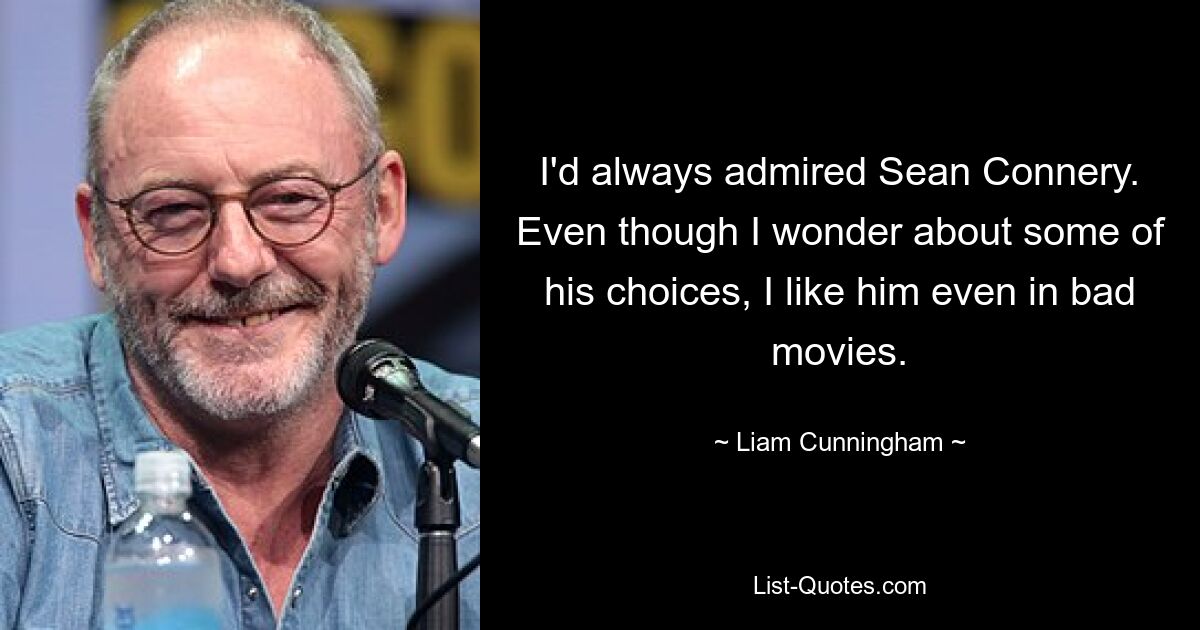 I'd always admired Sean Connery. Even though I wonder about some of his choices, I like him even in bad movies. — © Liam Cunningham