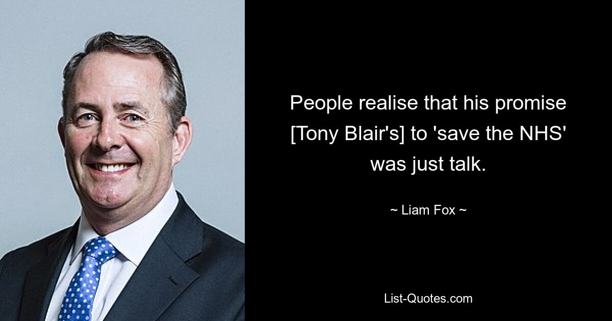 People realise that his promise [Tony Blair's] to 'save the NHS' was just talk. — © Liam Fox