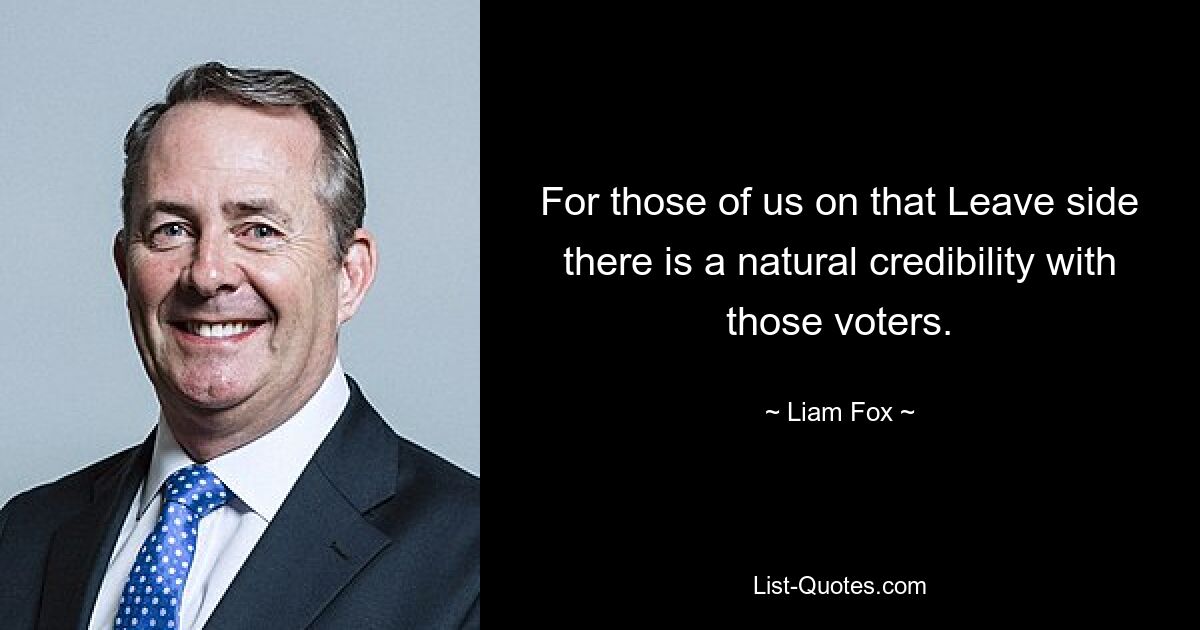 For those of us on that Leave side there is a natural credibility with those voters. — © Liam Fox