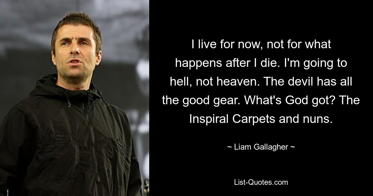 I live for now, not for what happens after I die. I'm going to hell, not heaven. The devil has all the good gear. What's God got? The Inspiral Carpets and nuns. — © Liam Gallagher