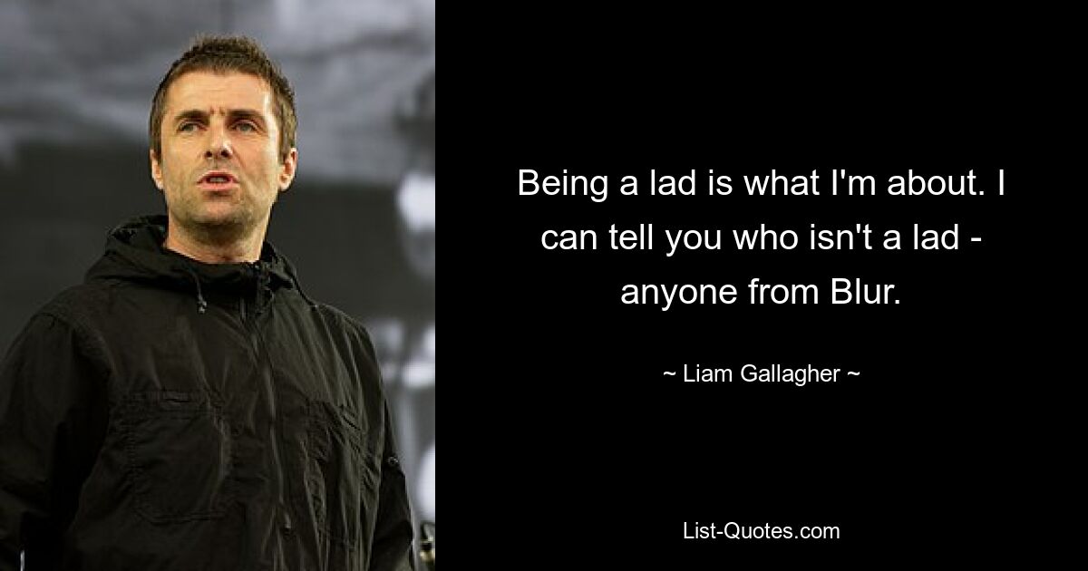 Being a lad is what I'm about. I can tell you who isn't a lad - anyone from Blur. — © Liam Gallagher