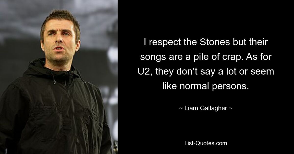 I respect the Stones but their songs are a pile of crap. As for U2, they don’t say a lot or seem like normal persons. — © Liam Gallagher