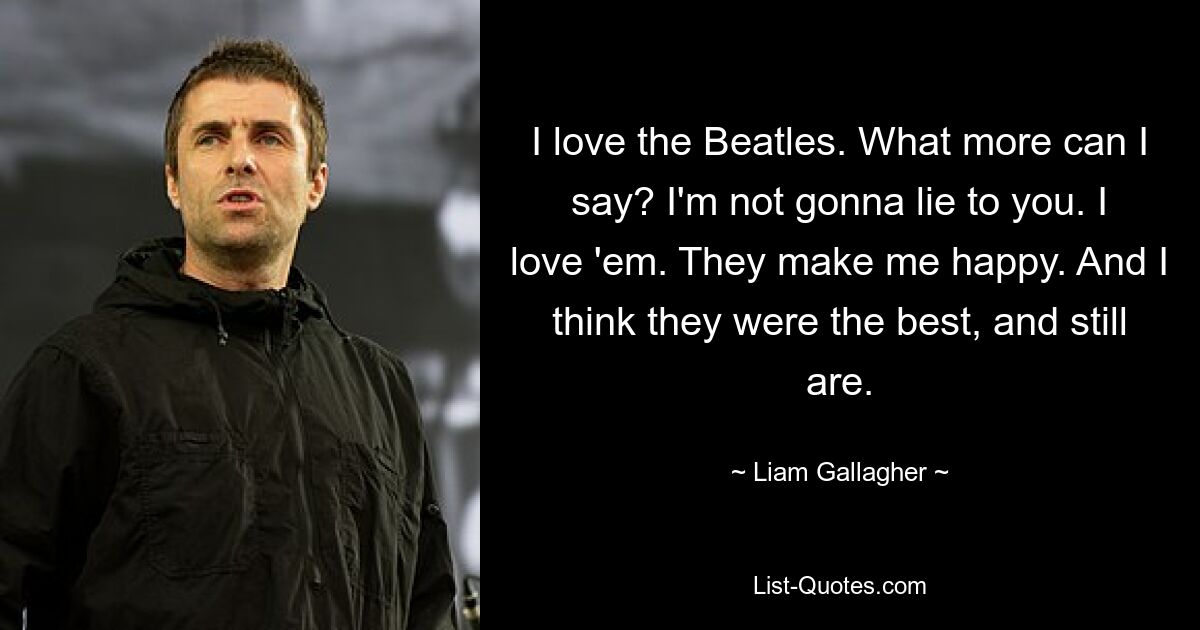 I love the Beatles. What more can I say? I'm not gonna lie to you. I love 'em. They make me happy. And I think they were the best, and still are. — © Liam Gallagher