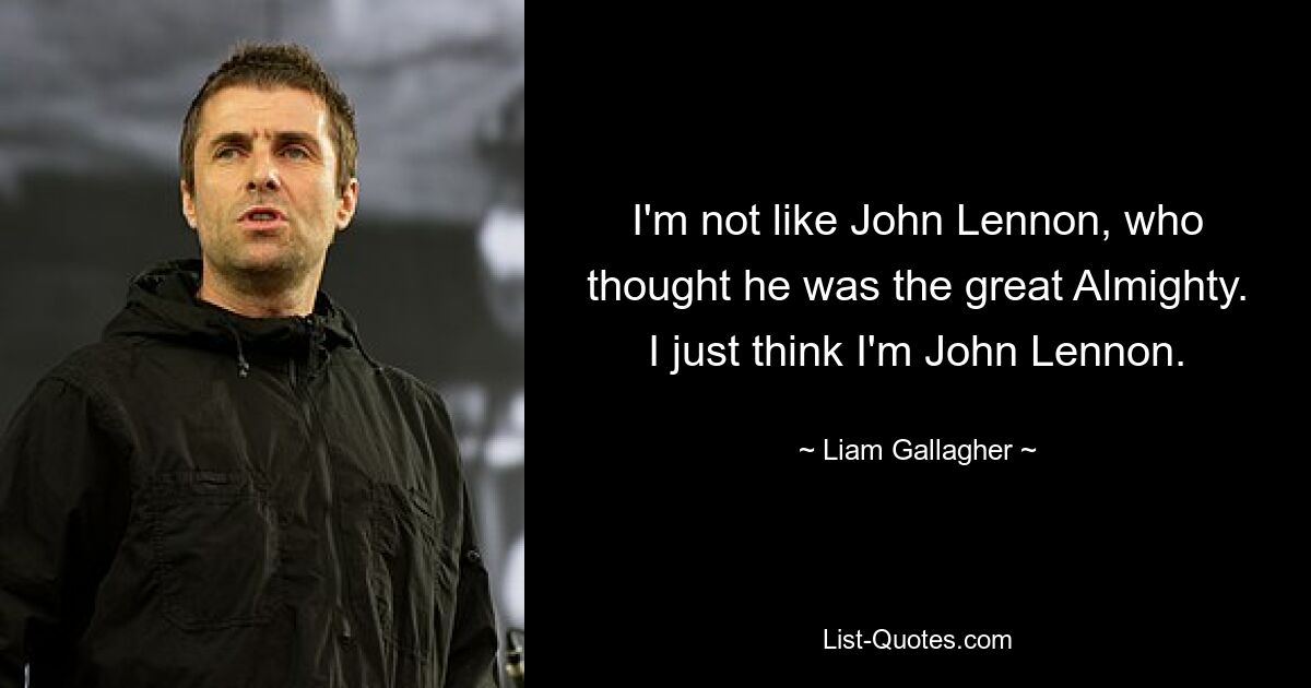 I'm not like John Lennon, who thought he was the great Almighty. I just think I'm John Lennon. — © Liam Gallagher