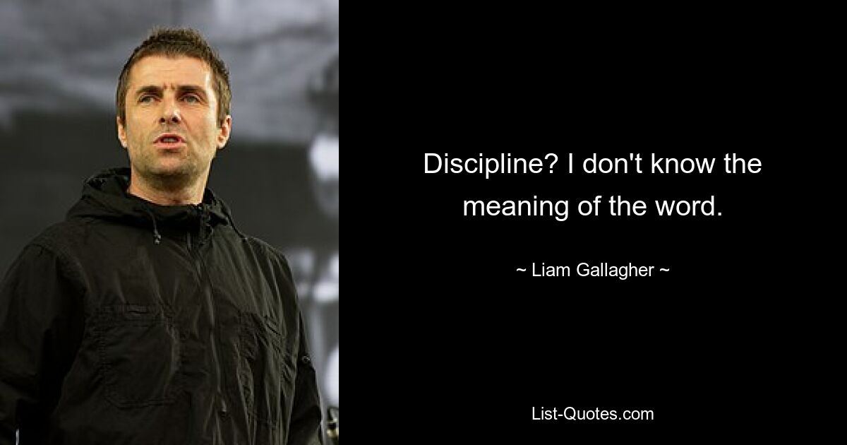 Discipline? I don't know the meaning of the word. — © Liam Gallagher