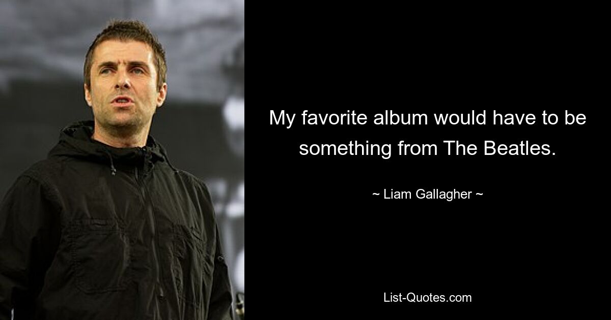 My favorite album would have to be something from The Beatles. — © Liam Gallagher