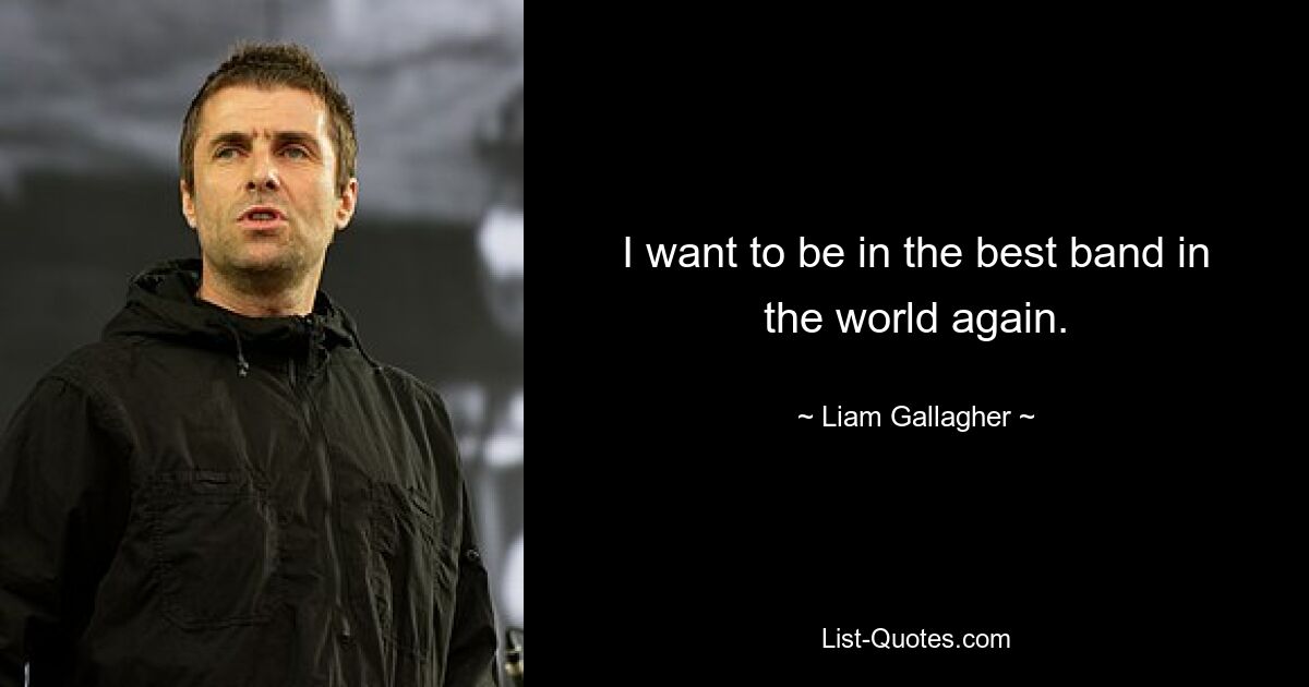 I want to be in the best band in the world again. — © Liam Gallagher