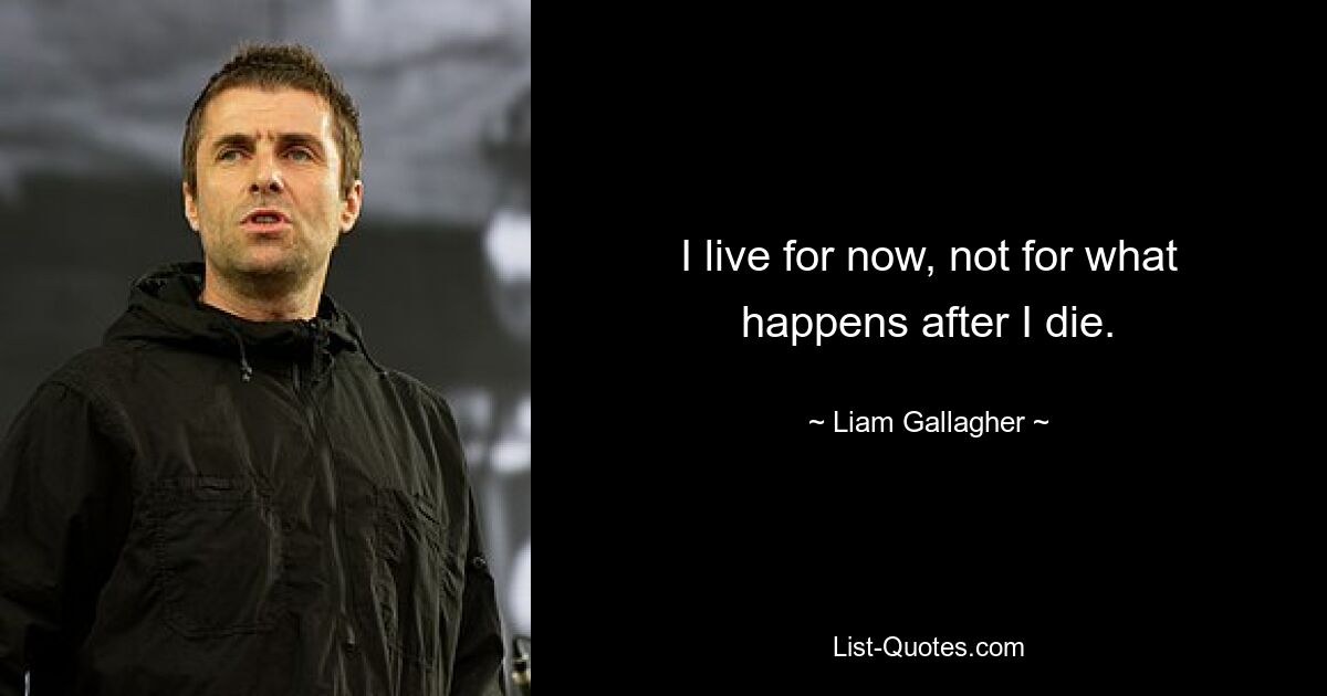 I live for now, not for what happens after I die. — © Liam Gallagher