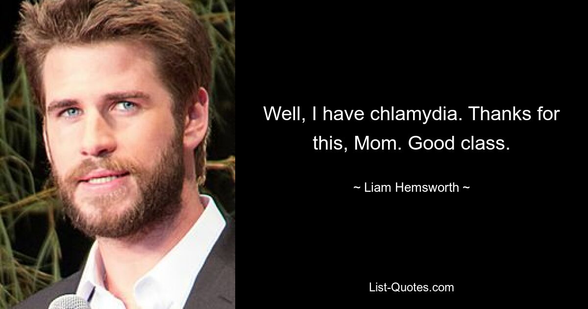 Well, I have chlamydia. Thanks for this, Mom. Good class. — © Liam Hemsworth