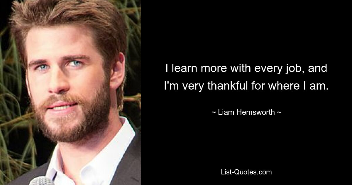 I learn more with every job, and I'm very thankful for where I am. — © Liam Hemsworth