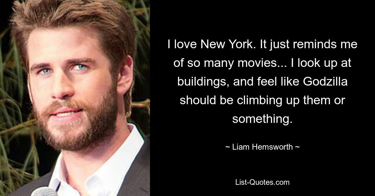 Ich liebe New York. Es erinnert mich einfach an so viele Filme ... Ich schaue zu Gebäuden hoch und habe das Gefühl, dass Godzilla darauf klettern sollte oder so. — © Liam Hemsworth