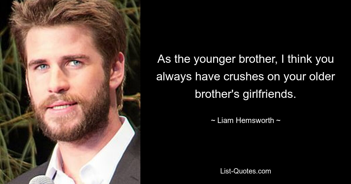 As the younger brother, I think you always have crushes on your older brother's girlfriends. — © Liam Hemsworth