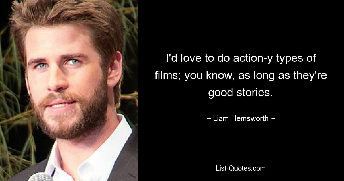 I'd love to do action-y types of films; you know, as long as they're good stories. — © Liam Hemsworth