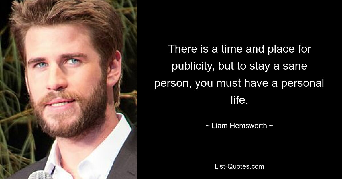 There is a time and place for publicity, but to stay a sane person, you must have a personal life. — © Liam Hemsworth