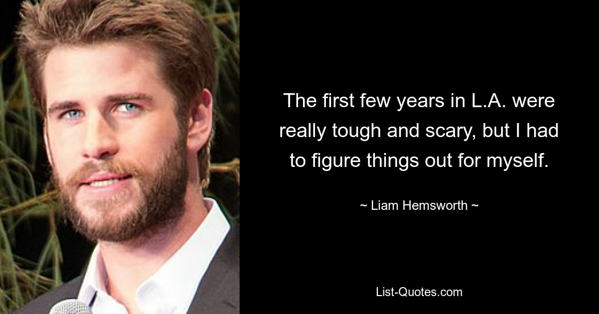 The first few years in L.A. were really tough and scary, but I had to figure things out for myself. — © Liam Hemsworth