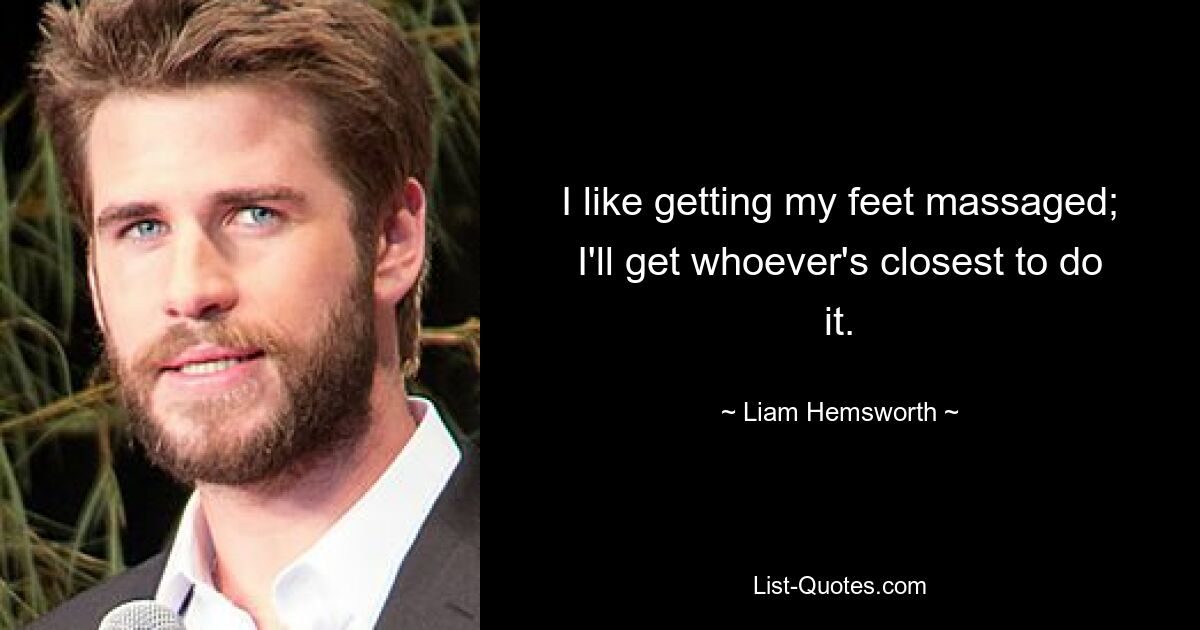 I like getting my feet massaged; I'll get whoever's closest to do it. — © Liam Hemsworth