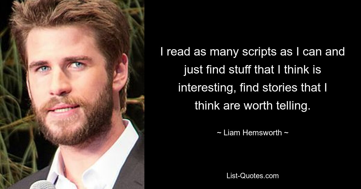 I read as many scripts as I can and just find stuff that I think is interesting, find stories that I think are worth telling. — © Liam Hemsworth