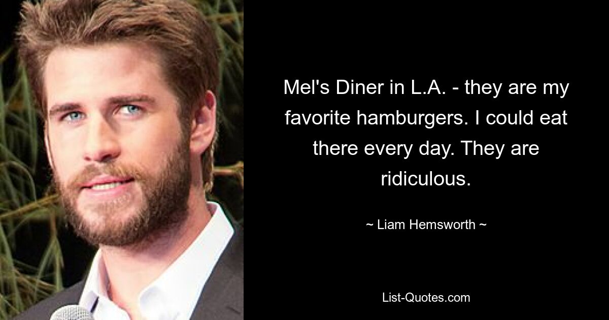 Mel's Diner in L.A. - they are my favorite hamburgers. I could eat there every day. They are ridiculous. — © Liam Hemsworth