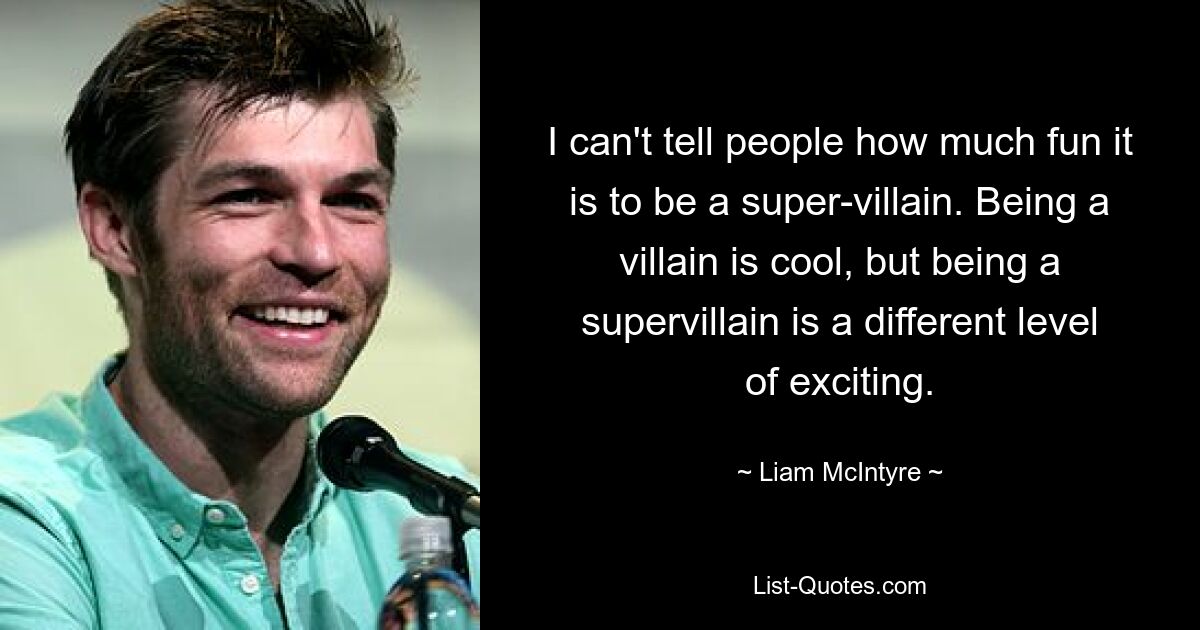 I can't tell people how much fun it is to be a super-villain. Being a villain is cool, but being a supervillain is a different level of exciting. — © Liam McIntyre