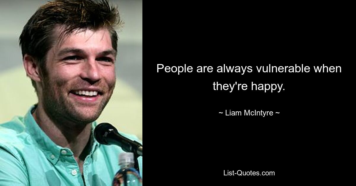 People are always vulnerable when they're happy. — © Liam McIntyre