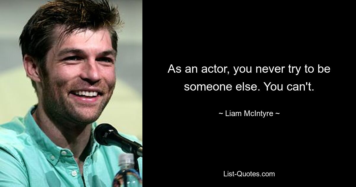 As an actor, you never try to be someone else. You can't. — © Liam McIntyre