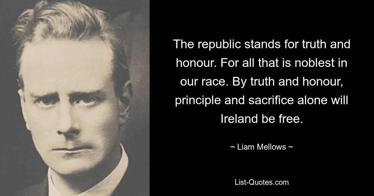 The republic stands for truth and honour. For all that is noblest in our race. By truth and honour, principle and sacrifice alone will Ireland be free. — © Liam Mellows