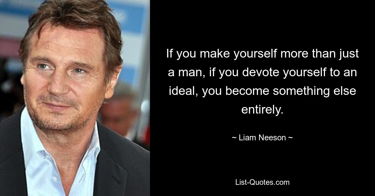 If you make yourself more than just a man, if you devote yourself to an ideal, you become something else entirely. — © Liam Neeson