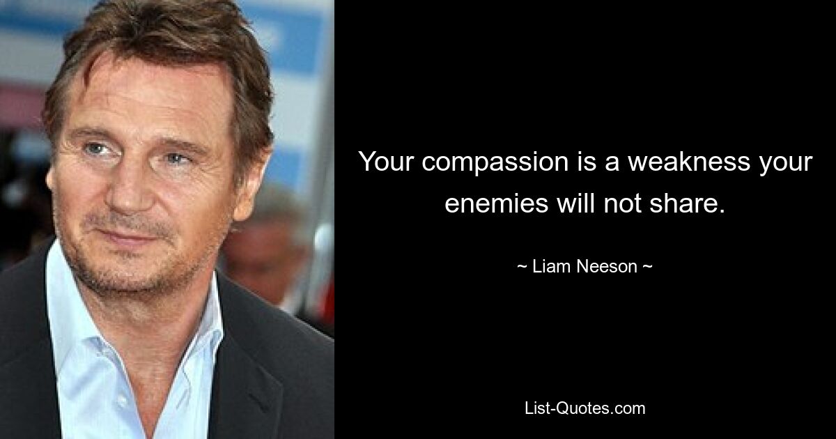 Your compassion is a weakness your enemies will not share. — © Liam Neeson