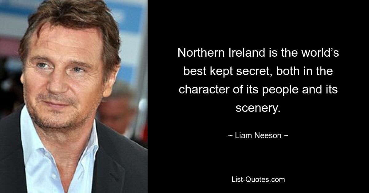 Northern Ireland is the world’s best kept secret, both in the character of its people and its scenery. — © Liam Neeson