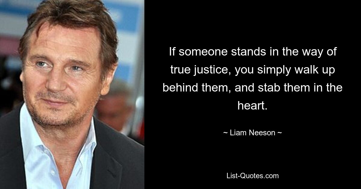 If someone stands in the way of true justice, you simply walk up behind them, and stab them in the heart. — © Liam Neeson