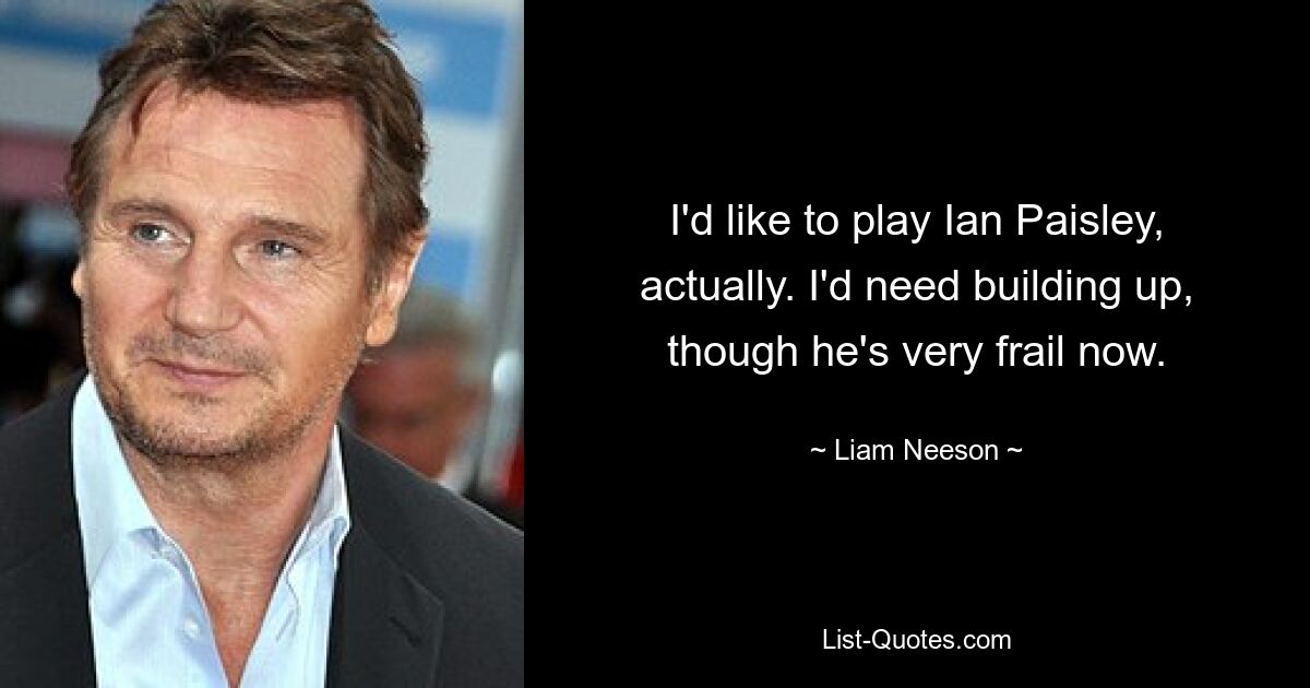 I'd like to play Ian Paisley, actually. I'd need building up, though he's very frail now. — © Liam Neeson