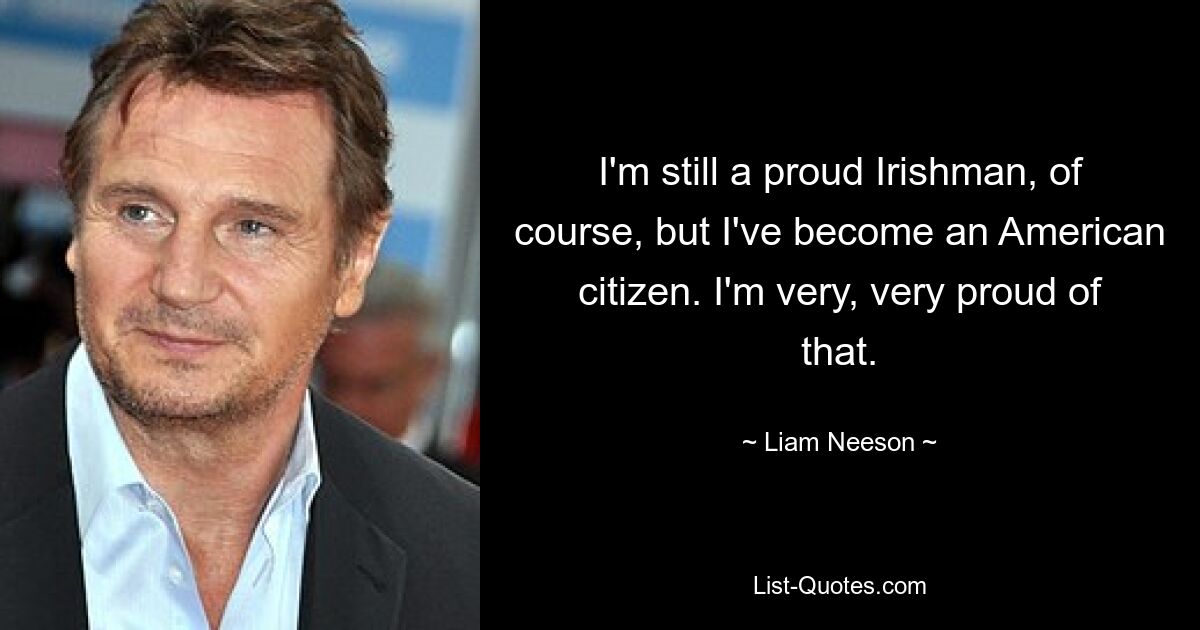 I'm still a proud Irishman, of course, but I've become an American citizen. I'm very, very proud of that. — © Liam Neeson