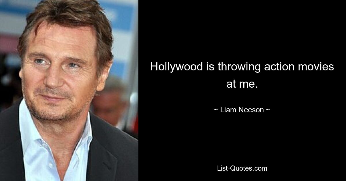 Hollywood is throwing action movies at me. — © Liam Neeson