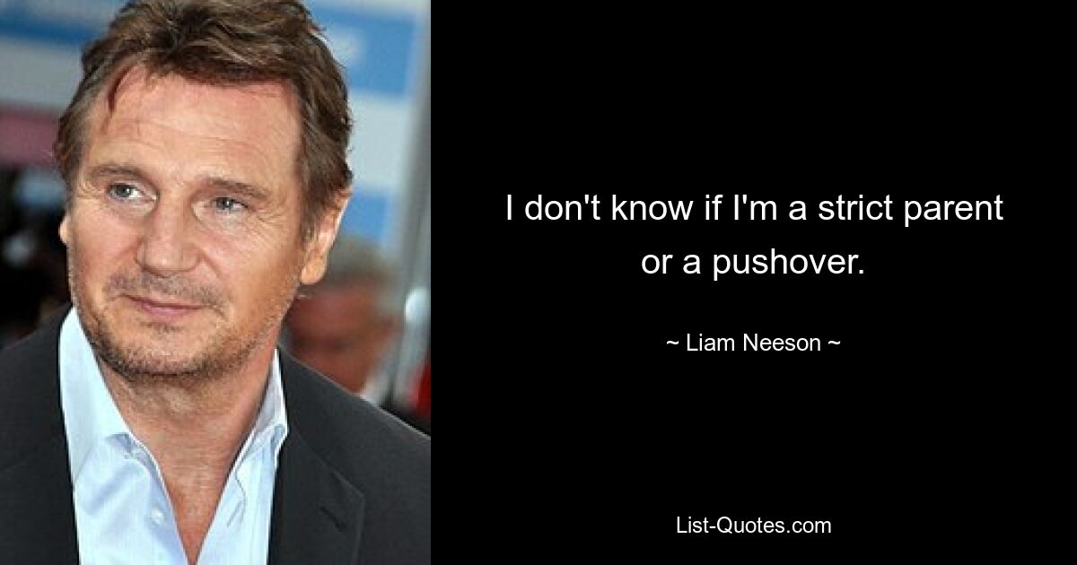 I don't know if I'm a strict parent or a pushover. — © Liam Neeson