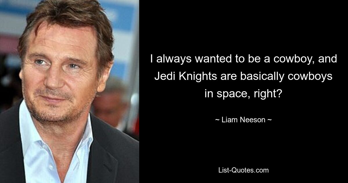 I always wanted to be a cowboy, and Jedi Knights are basically cowboys in space, right? — © Liam Neeson