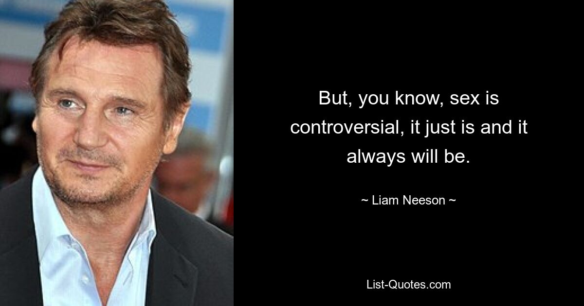 But, you know, sex is controversial, it just is and it always will be. — © Liam Neeson