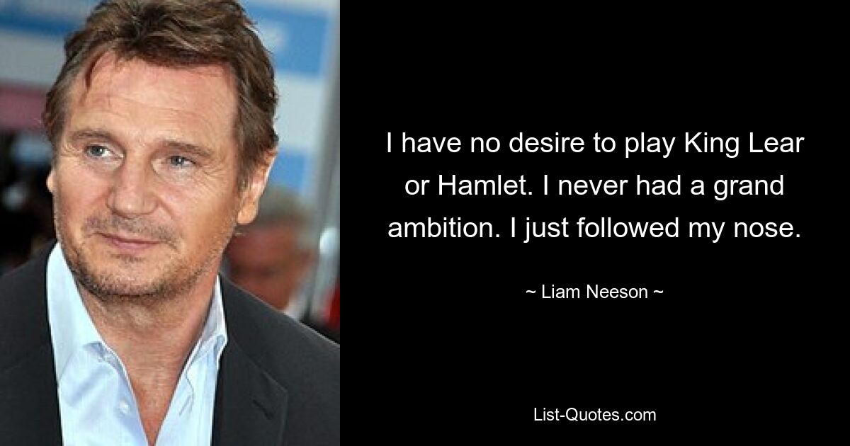 I have no desire to play King Lear or Hamlet. I never had a grand ambition. I just followed my nose. — © Liam Neeson